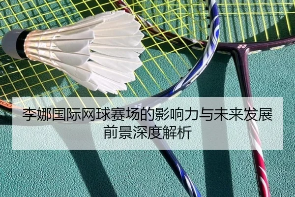 李娜国际网球赛场的影响力与未来发展前景深度解析